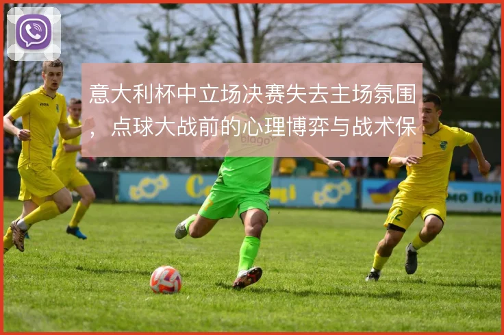 意大利杯中立场决赛失去主场氛围，点球大战前的心理博弈与战术保守怎么解