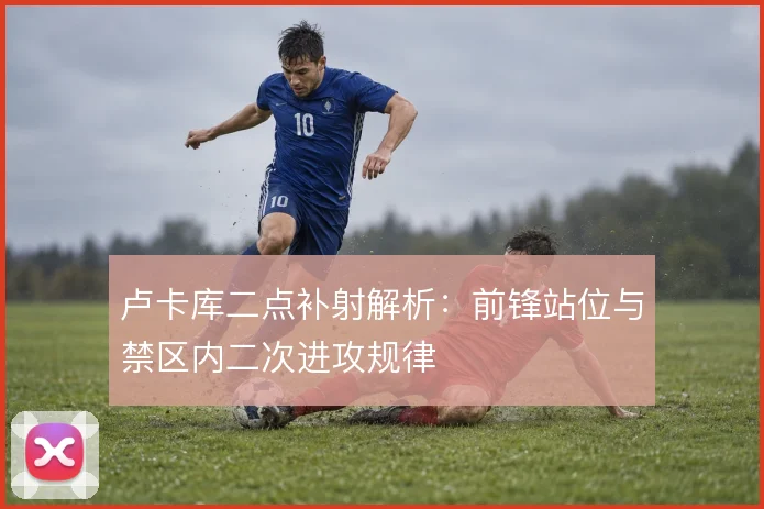 卢卡库二点补射解析：前锋站位与禁区内二次进攻规律