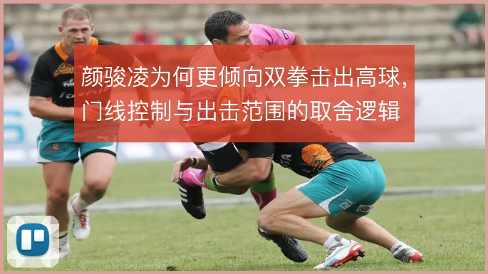 颜骏凌为何更倾向双拳击出高球,门线控制与出击范围的取舍逻辑