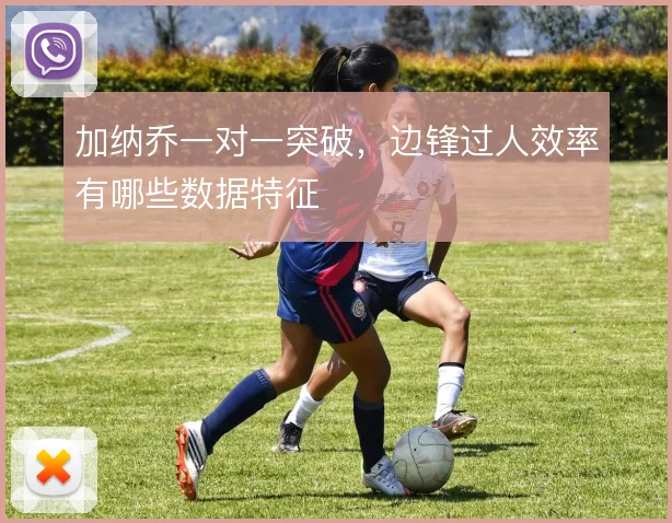 加纳乔一对一突破，边锋过人效率有哪些数据特征