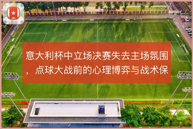 意大利杯中立场决赛失去主场氛围，点球大战前的心理博弈与战术保守怎么解