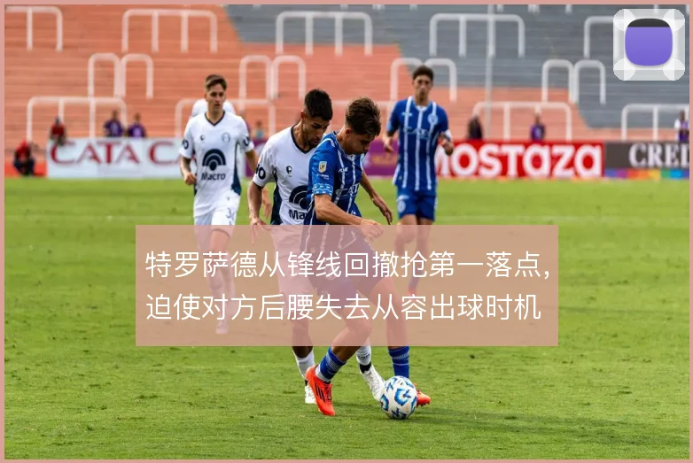 特罗萨德从锋线回撤抢第一落点,迫使对方后腰失去从容出球时机
