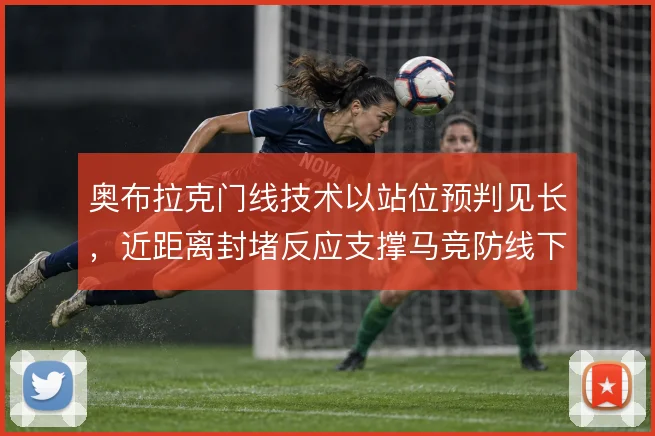 奥布拉克门线技术以站位预判见长，近距离封堵反应支撑马竞防线下限