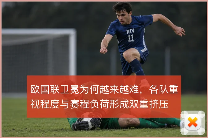 欧国联卫冕为何越来越难,各队重视程度与赛程负荷形成双重挤压