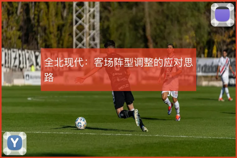 全北现代:客场阵型调整的应对思路