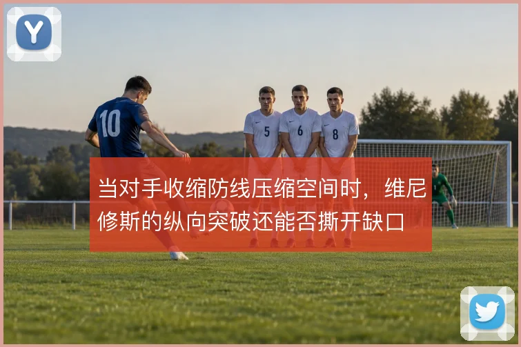 当对手收缩防线压缩空间时,维尼修斯的纵向突破还能否撕开缺口