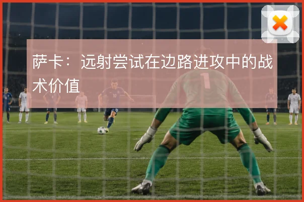 萨卡：远射尝试在边路进攻中的战术价值