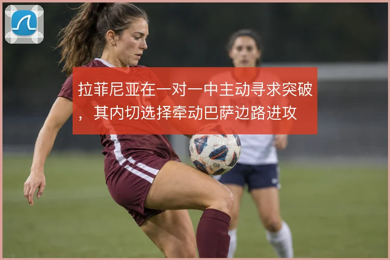 拉菲尼亚在一对一中主动寻求突破,其内切选择牵动巴萨边路进攻