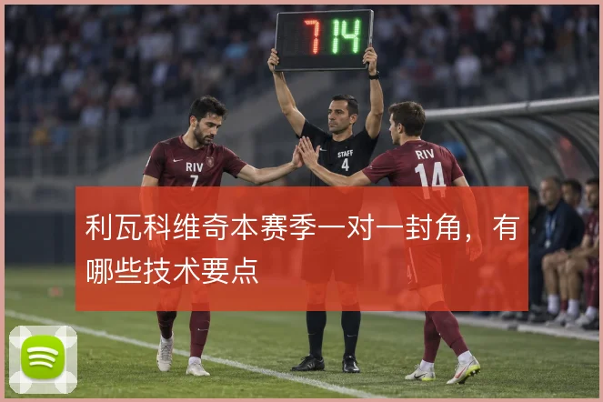 利瓦科维奇本赛季一对一封角，有哪些技术要点