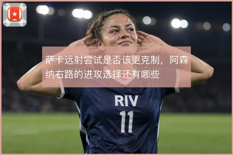 萨卡远射尝试是否该更克制，阿森纳右路的进攻选择还有哪些