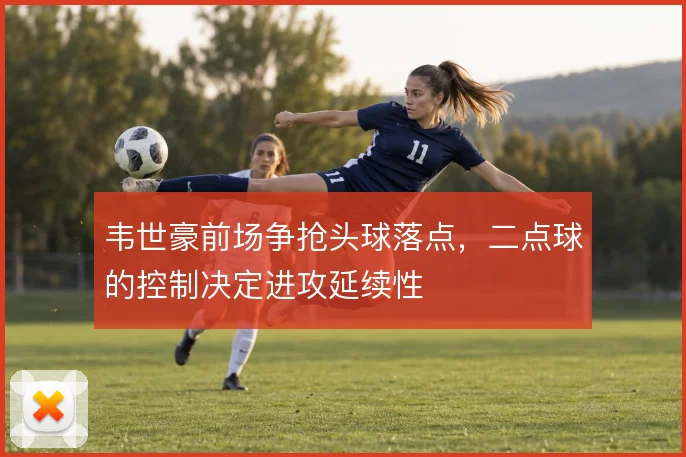 韦世豪前场争抢头球落点,二点球的控制决定进攻延续性