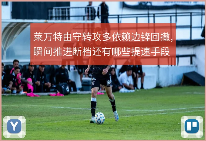 莱万特由守转攻多依赖边锋回撤,瞬间推进断档还有哪些提速手段