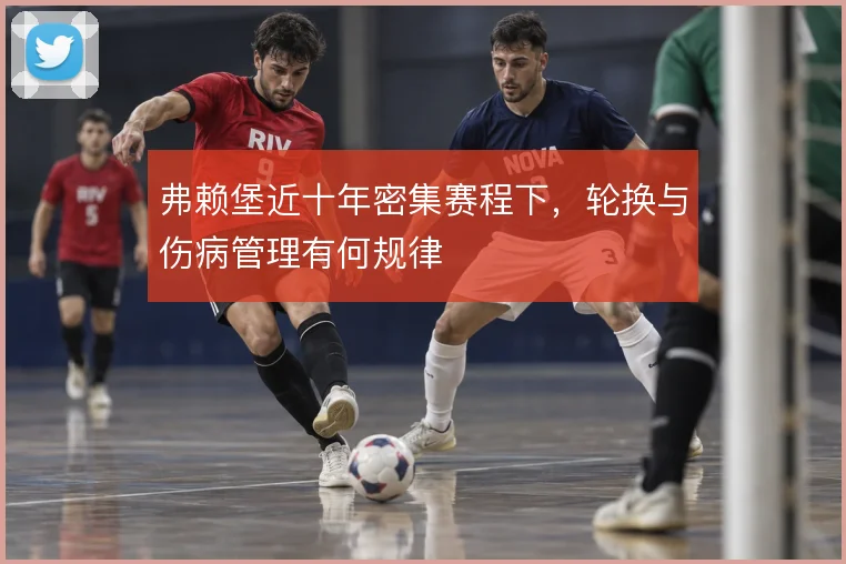 弗赖堡近十年密集赛程下，轮换与伤病管理有何规律