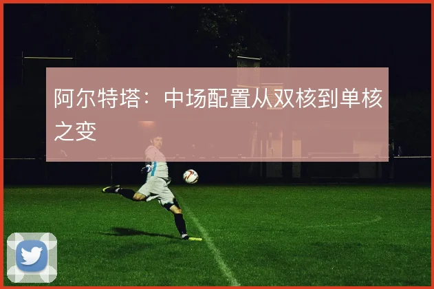 阿尔特塔:中场配置从双核到单核之变