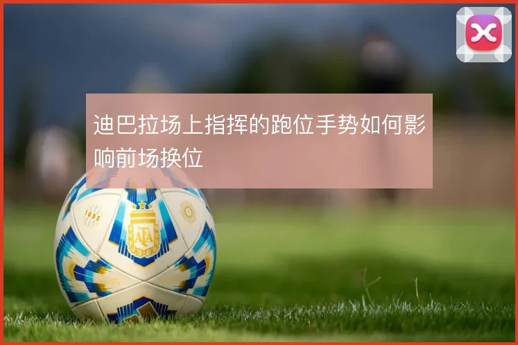 迪巴拉场上指挥的跑位手势如何影响前场换位