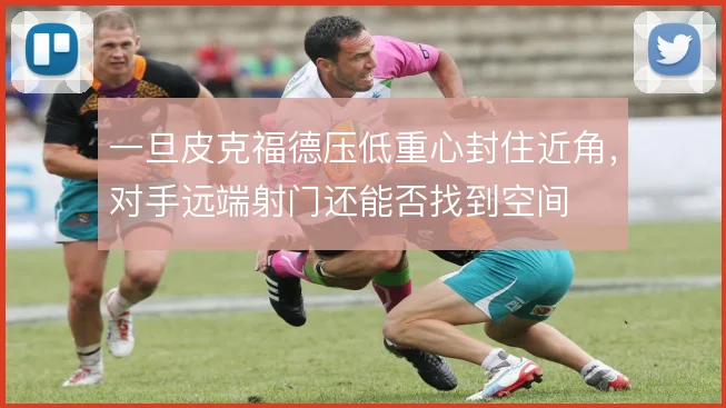 一旦皮克福德压低重心封住近角,对手远端射门还能否找到空间