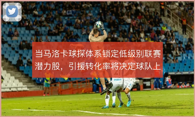 当马洛卡球探体系锁定低级别联赛潜力股，引援转化率将决定球队上限