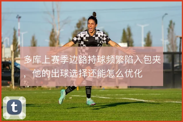 多库上赛季边路持球频繁陷入包夹，他的出球选择还能怎么优化