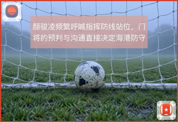 颜骏凌频繁呼喊指挥防线站位，门将的预判与沟通直接决定海港防守层次