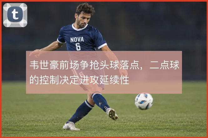 韦世豪前场争抢头球落点，二点球的控制决定进攻延续性