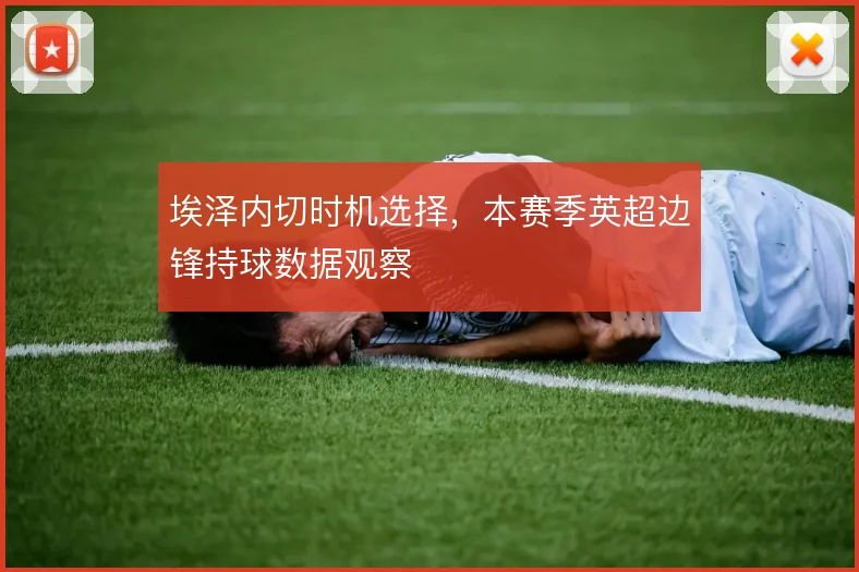 埃泽内切时机选择，本赛季英超边锋持球数据观察