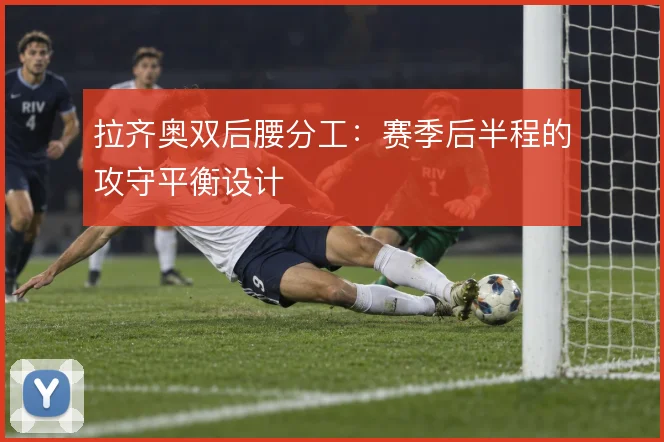 拉齐奥双后腰分工:赛季后半程的攻守平衡设计