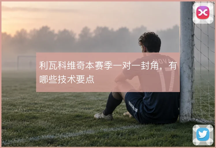利瓦科维奇本赛季一对一封角，有哪些技术要点