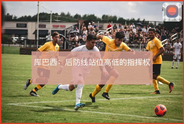 库巴西：后防线站位高低的指挥权