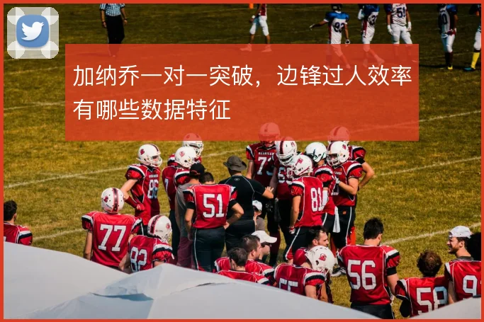 加纳乔一对一突破,边锋过人效率有哪些数据特征