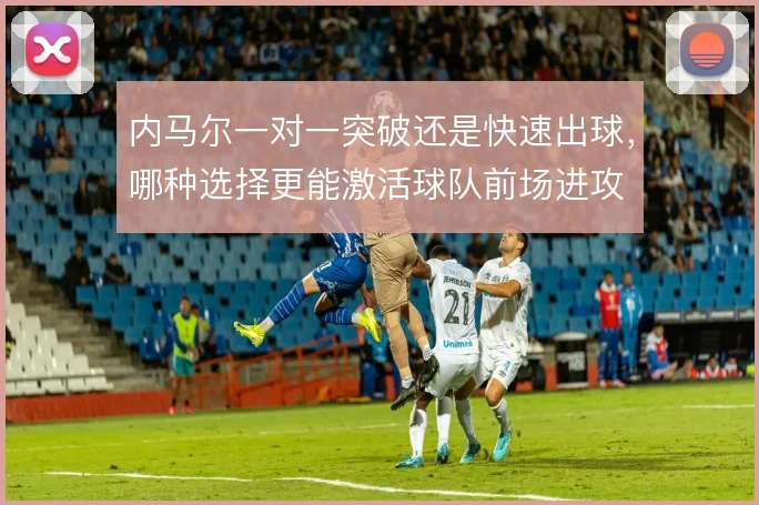 内马尔一对一突破还是快速出球,哪种选择更能激活球队前场进攻