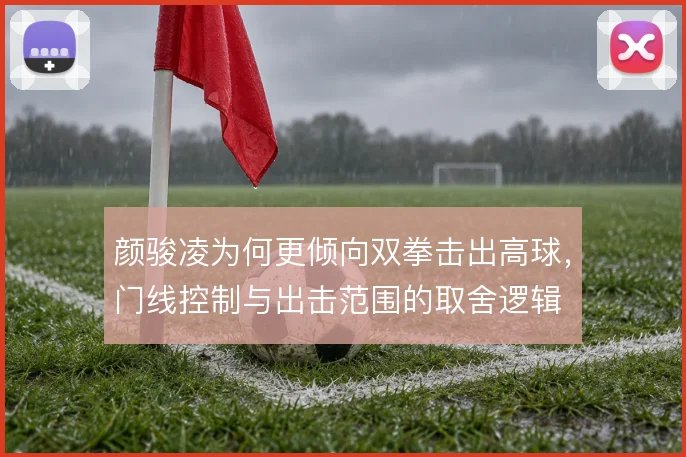 颜骏凌为何更倾向双拳击出高球，门线控制与出击范围的取舍逻辑