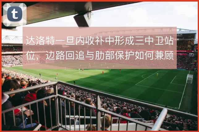 达洛特一旦内收补中形成三中卫站位，边路回追与肋部保护如何兼顾