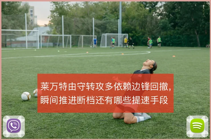 莱万特由守转攻多依赖边锋回撤，瞬间推进断档还有哪些提速手段