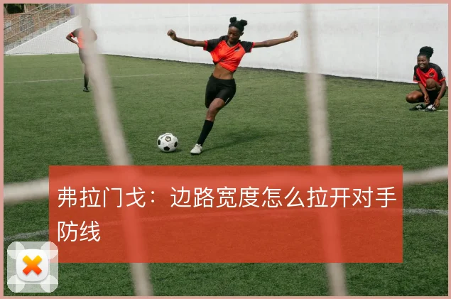 弗拉门戈：边路宽度怎么拉开对手防线
