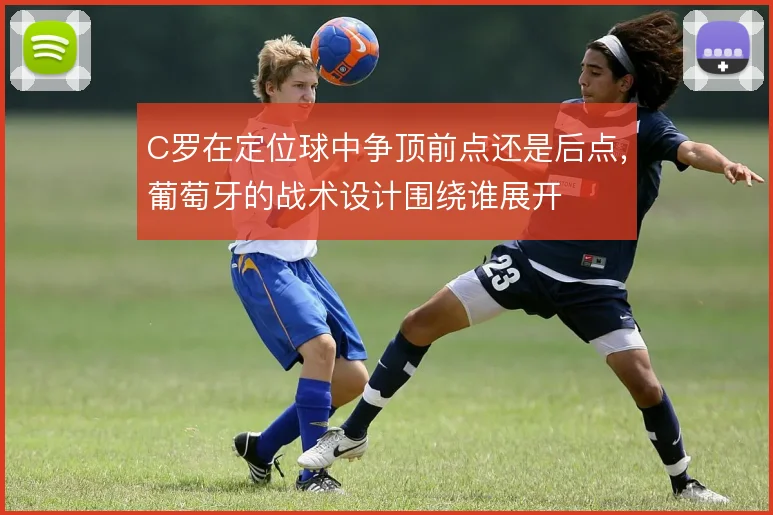 C罗在定位球中争顶前点还是后点，葡萄牙的战术设计围绕谁展开