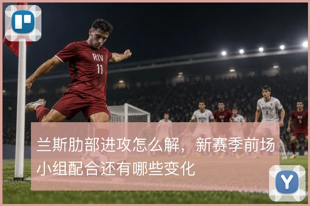 兰斯肋部进攻怎么解,新赛季前场小组配合还有哪些变化