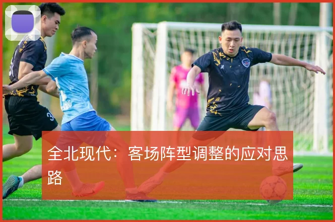 全北现代:客场阵型调整的应对思路