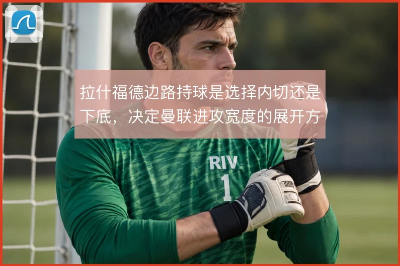 拉什福德边路持球是选择内切还是下底，决定曼联进攻宽度的展开方式