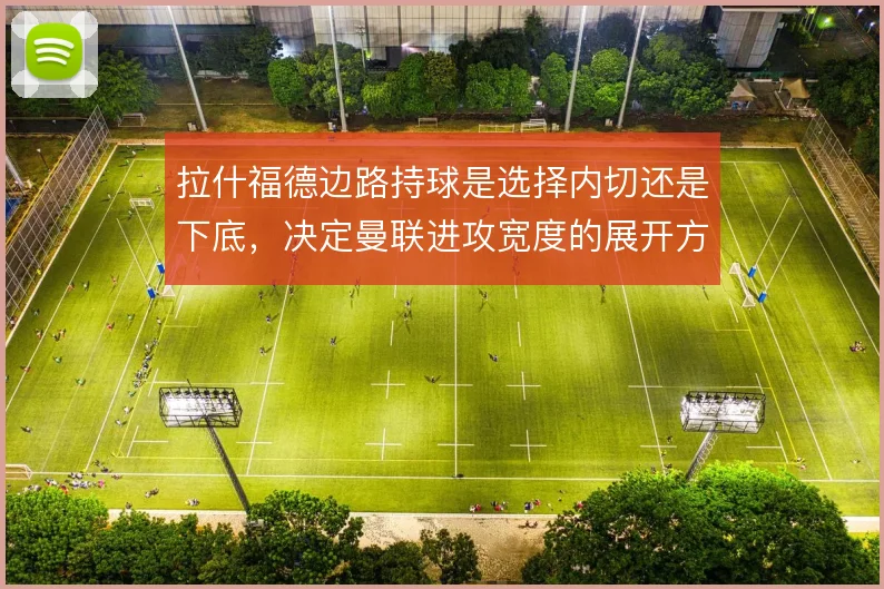 拉什福德边路持球是选择内切还是下底,决定曼联进攻宽度的展开方式