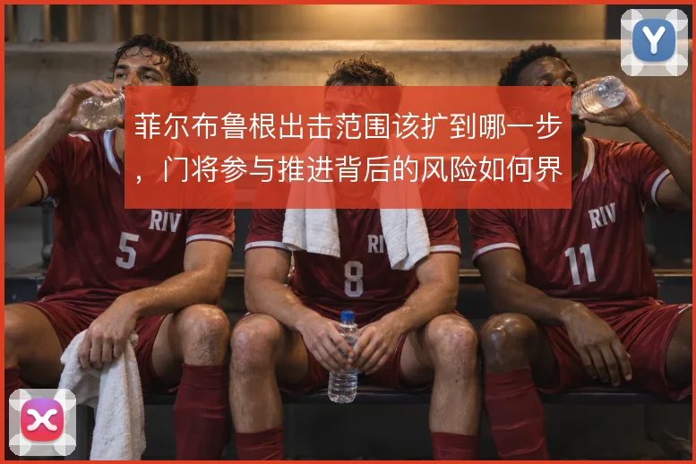 菲尔布鲁根出击范围该扩到哪一步，门将参与推进背后的风险如何界定
