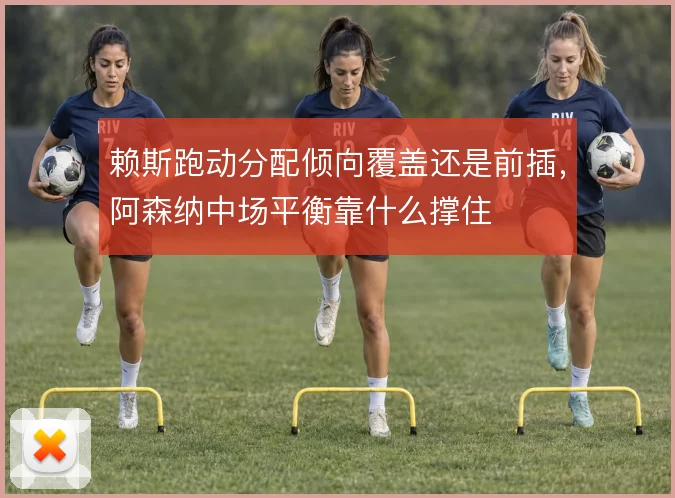 赖斯跑动分配倾向覆盖还是前插，阿森纳中场平衡靠什么撑住