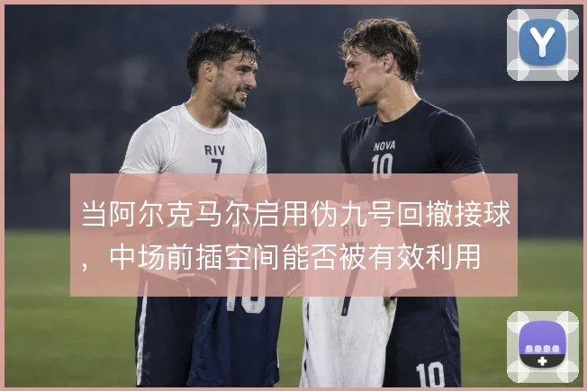 当阿尔克马尔启用伪九号回撤接球，中场前插空间能否被有效利用